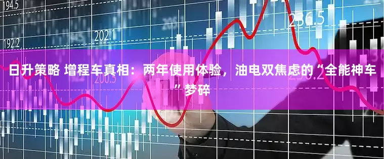 日升策略 增程车真相：两年使用体验，油电双焦虑的“全能神车”梦碎
