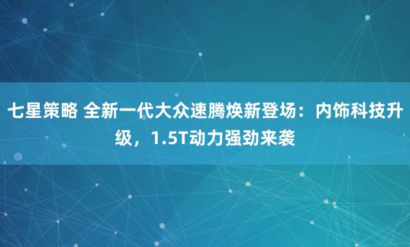 七星策略 全新一代大众速腾焕新登场：内饰科技升级，1.5T动力强劲来袭