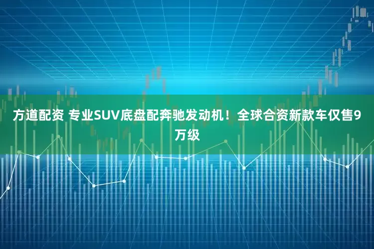 方道配资 专业SUV底盘配奔驰发动机！全球合资新款车仅售9万级