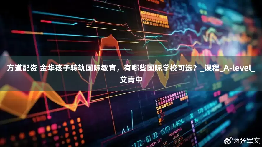 方道配资 金华孩子转轨国际教育，有哪些国际学校可选？_课程_A-level_艾青中