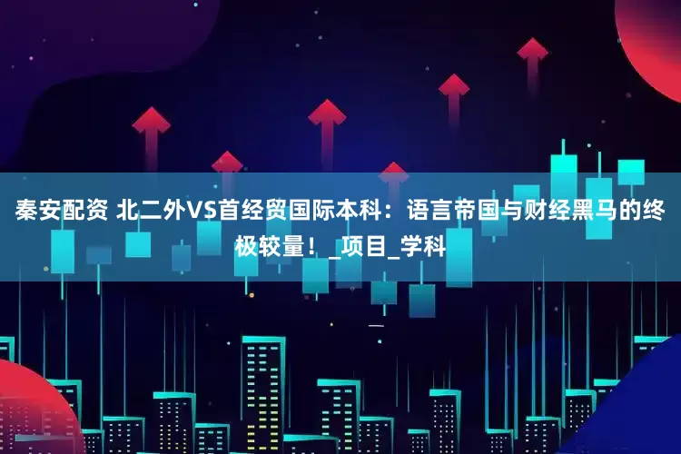 秦安配资 北二外VS首经贸国际本科：语言帝国与财经黑马的终极较量！_项目_学科