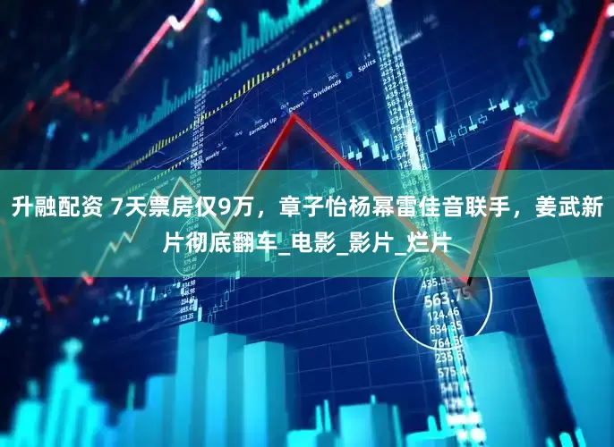 升融配资 7天票房仅9万，章子怡杨幂雷佳音联手，姜武新片彻底翻车_电影_影片_烂片