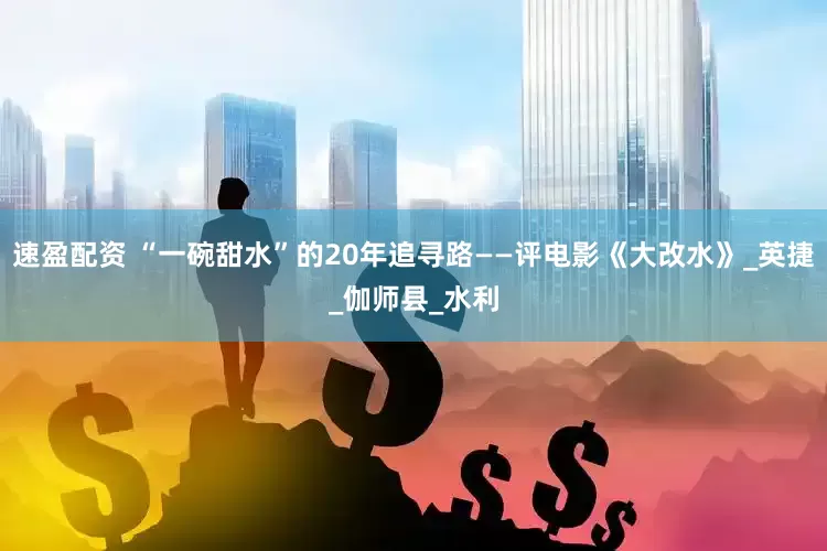 速盈配资 “一碗甜水”的20年追寻路——评电影《大改水》_英捷_伽师县_水利