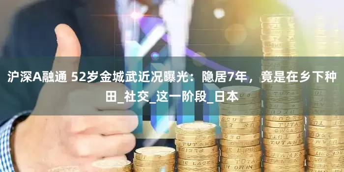 沪深A融通 52岁金城武近况曝光：隐居7年，竟是在乡下种田_社交_这一阶段_日本
