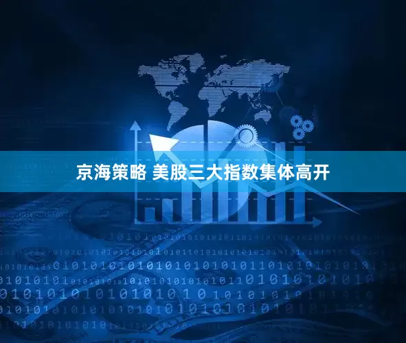 京海策略 美股三大指数集体高开