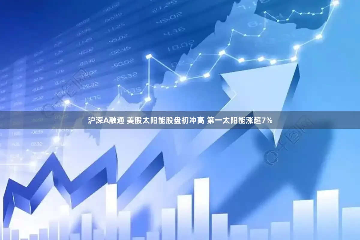 沪深A融通 美股太阳能股盘初冲高 第一太阳能涨超7%