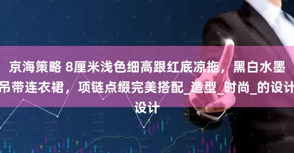 京海策略 8厘米浅色细高跟红底凉拖，黑白水墨吊带连衣裙，项链点缀完美搭配_造型_时尚_的设计
