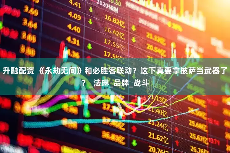 升融配资 《永劫无间》和必胜客联动？这下真要拿披萨当武器了？_法琳_品牌_战斗