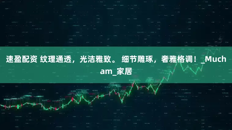 速盈配资 纹理通透，光洁雅致。 细节雕琢，奢雅格调！_Mucham_家居