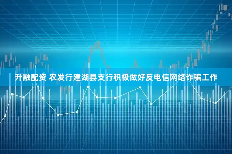 升融配资 农发行建湖县支行积极做好反电信网络诈骗工作