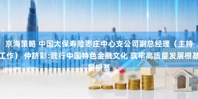 京海策略 中国太保寿险枣庄中心支公司副总经理（主持工作） 仲跻彩:践行中国特色金融文化 筑牢高质量发展根基