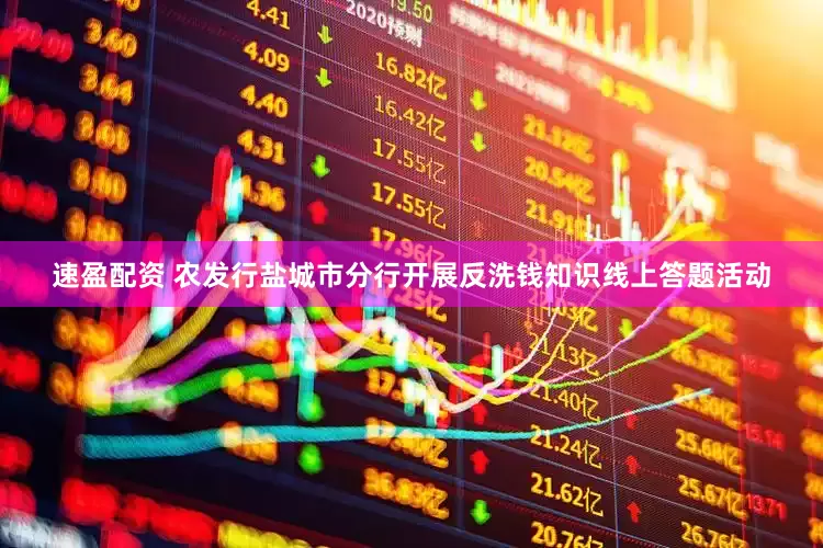 速盈配资 农发行盐城市分行开展反洗钱知识线上答题活动