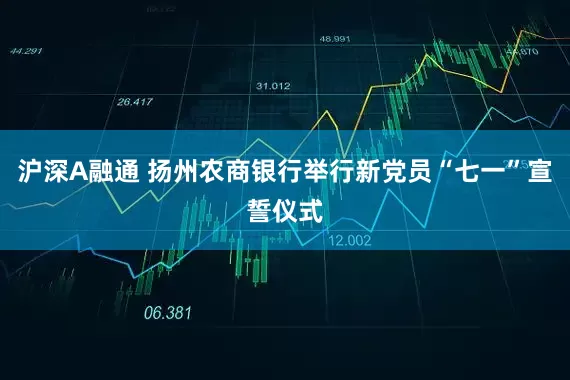 沪深A融通 扬州农商银行举行新党员“七一”宣誓仪式