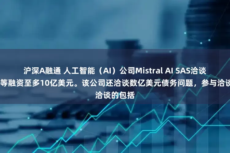 沪深A融通 人工智能（AI）公司Mistral AI SAS洽谈从MGX等融资至多10亿美元。该公司还洽谈数亿美元债务问题，参与洽谈的包括