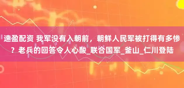 速盈配资 我军没有入朝前，朝鲜人民军被打得有多惨？老兵的回答令人心酸_联合国军_釜山_仁川登陆