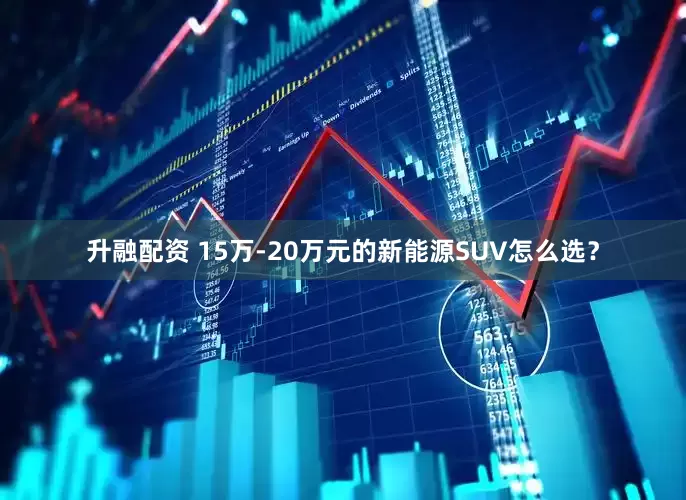 升融配资 15万-20万元的新能源SUV怎么选？