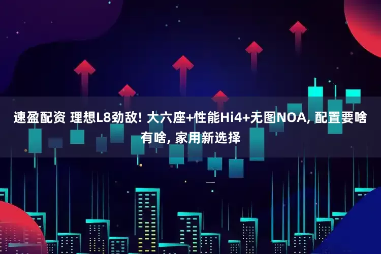 速盈配资 理想L8劲敌! 大六座+性能Hi4+无图NOA, 配置要啥有啥, 家用新选择