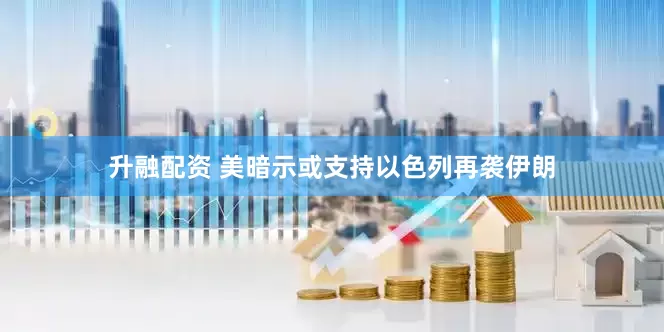 升融配资 美暗示或支持以色列再袭伊朗