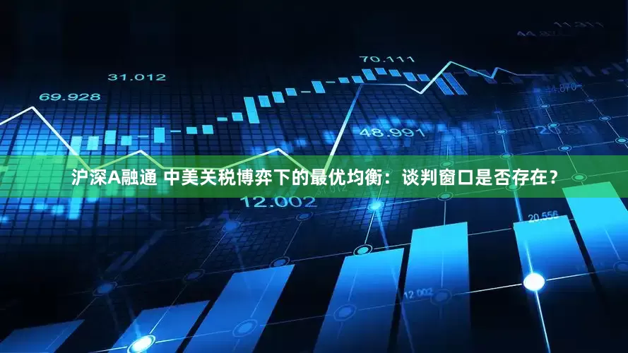 沪深A融通 中美关税博弈下的最优均衡：谈判窗口是否存在？