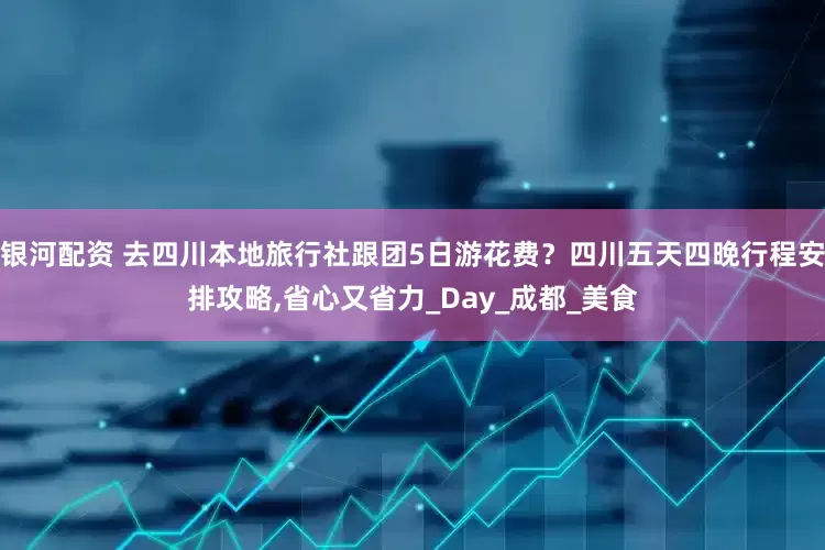 银河配资 去四川本地旅行社跟团5日游花费？四川五天四晚行程安排攻略,省心又省力_Day_成都_美食