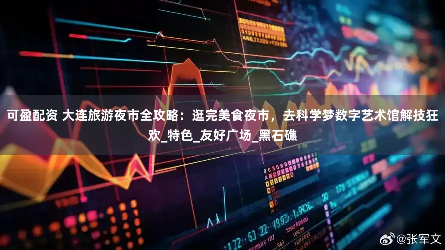 可盈配资 大连旅游夜市全攻略：逛完美食夜市，去科学梦数字艺术馆解技狂欢_特色_友好广场_黑石礁