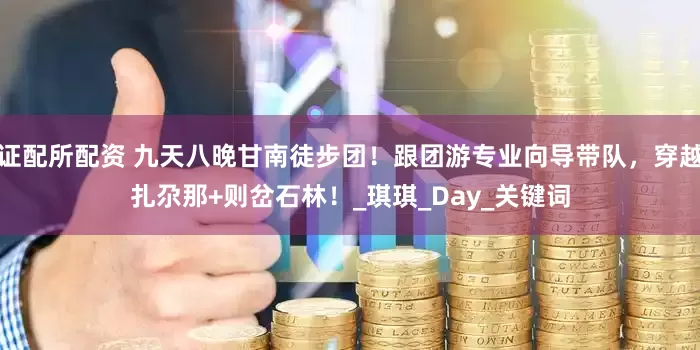 证配所配资 九天八晚甘南徒步团！跟团游专业向导带队，穿越扎尕那+则岔石林！_琪琪_Day_关键词