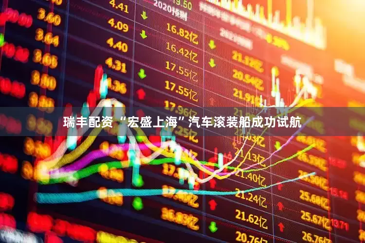 瑞丰配资 “宏盛上海”汽车滚装船成功试航