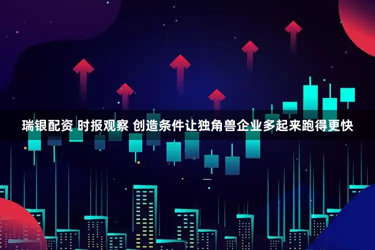 瑞银配资 时报观察 创造条件让独角兽企业多起来跑得更快