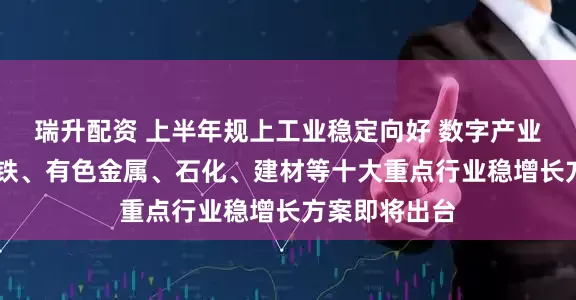 瑞升配资 上半年规上工业稳定向好 数字产业增势提速 钢铁、有色金属、石化、建材等十大重点行业稳增长方案即将出台