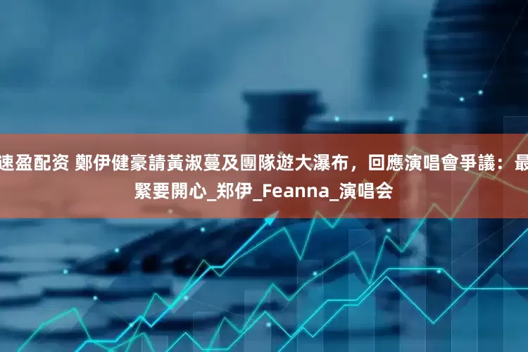 速盈配资 鄭伊健豪請黃淑蔓及團隊遊大瀑布，回應演唱會爭議：最緊要開心_郑伊_Feanna_演唱会