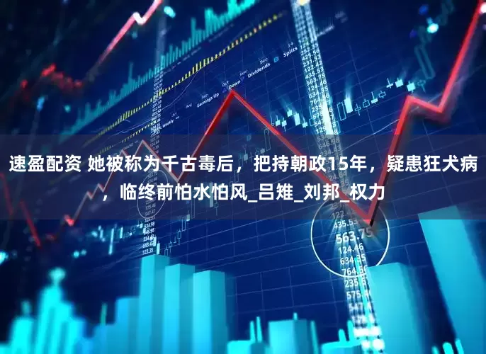 速盈配资 她被称为千古毒后，把持朝政15年，疑患狂犬病，临终前怕水怕风_吕雉_刘邦_权力