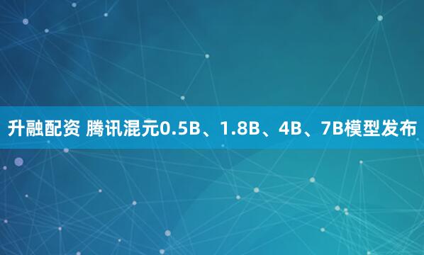 升融配资 腾讯混元0.5B、1.8B、4B、7B模型发布