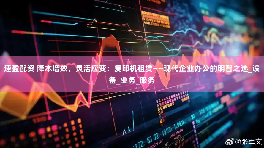 速盈配资 降本增效，灵活应变：复印机租赁——现代企业办公的明智之选_设备_业务_服务