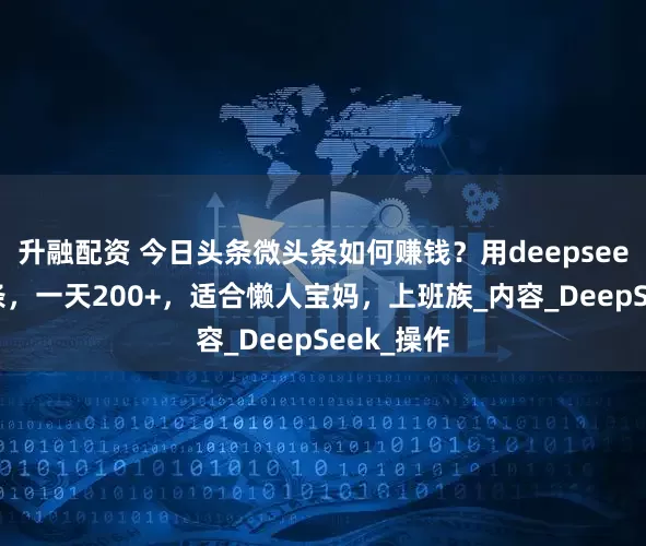 升融配资 今日头条微头条如何赚钱？用deepseek写微头条，一天200+，适合懒人宝妈，上班族_内容_DeepSeek_操作