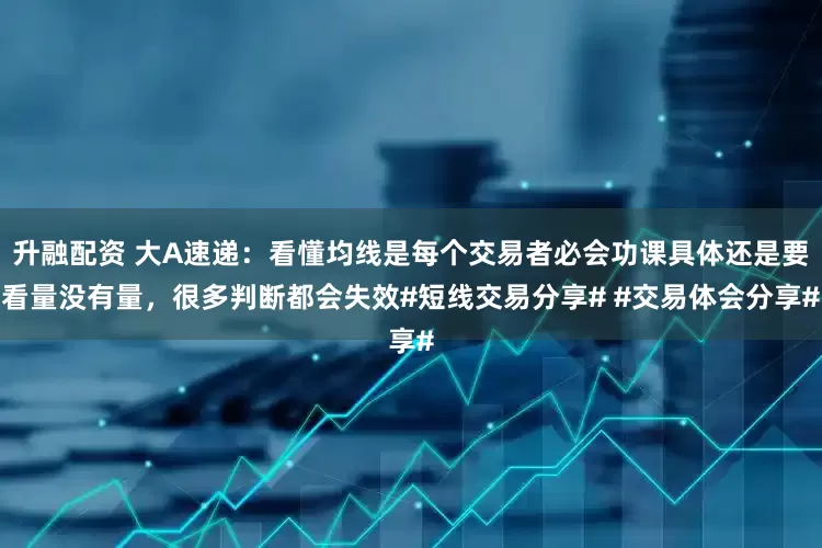 升融配资 大A速递：看懂均线是每个交易者必会功课具体还是要看量没有量，很多判断都会失效#短线交易分享# #交易体会分享#