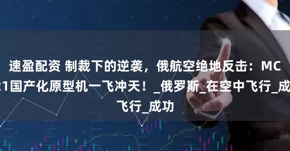 速盈配资 制裁下的逆袭，俄航空绝地反击：MC-21国产化原型机一飞冲天！_俄罗斯_在空中飞行_成功