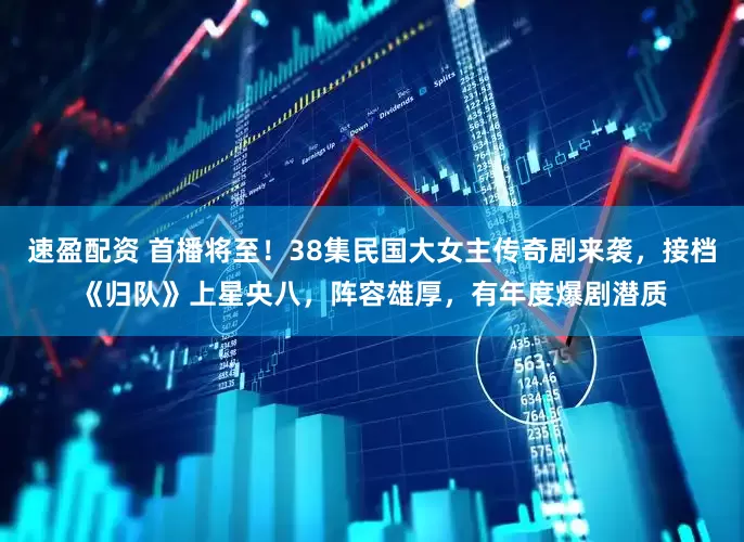 速盈配资 首播将至！38集民国大女主传奇剧来袭，接档《归队》上星央八，阵容雄厚，有年度爆剧潜质
