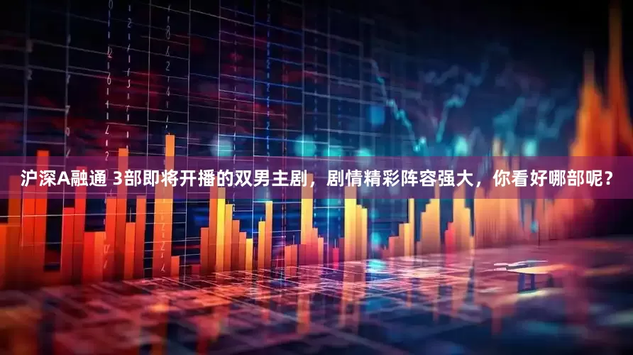 沪深A融通 3部即将开播的双男主剧，剧情精彩阵容强大，你看好哪部呢？