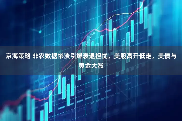 京海策略 非农数据惨淡引爆衰退担忧,美股高开低走,美债与黄金大涨