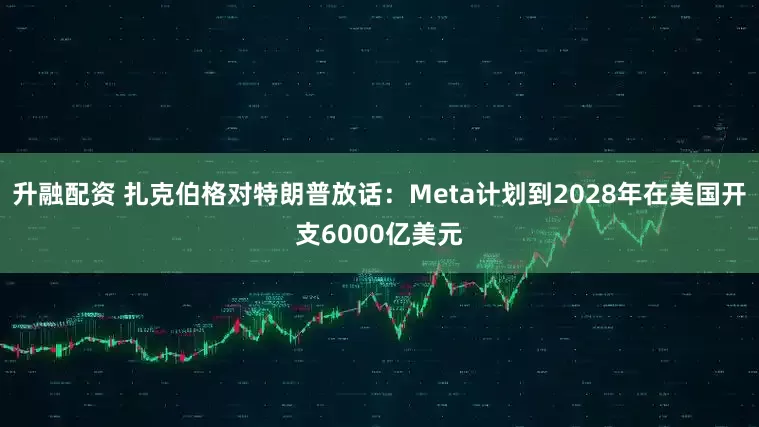 升融配资 扎克伯格对特朗普放话：Meta计划到2028年在美国开支6000亿美元