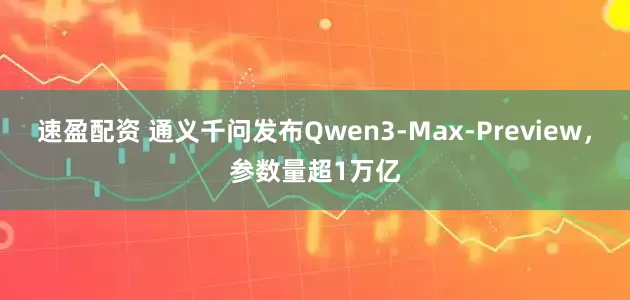 速盈配资 通义千问发布Qwen3-Max-Preview，参数量超1万亿
