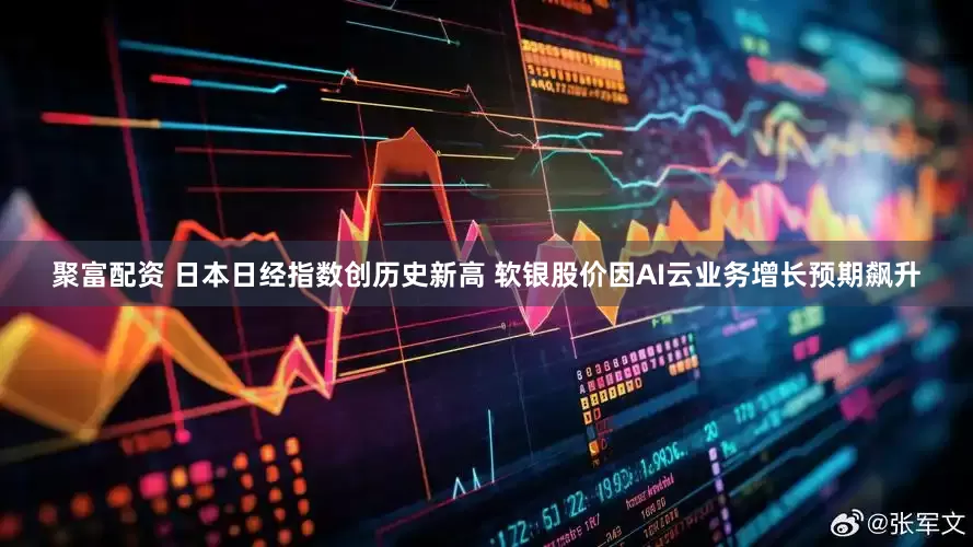 聚富配资 日本日经指数创历史新高 软银股价因AI云业务增长预期飙升