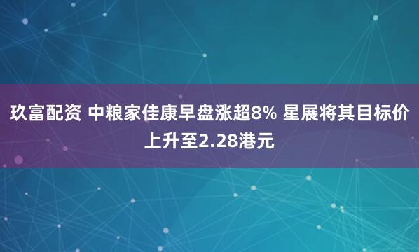 玖富配资 中粮家佳康早盘涨超8% 星展将其目标价上升至2.28港元