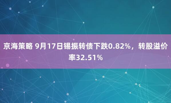京海策略 9月17日锡振转债下跌0.82%，转股溢价率32.51%