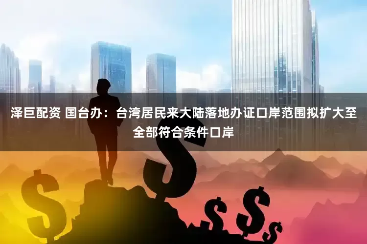 泽巨配资 国台办：台湾居民来大陆落地办证口岸范围拟扩大至全部符合条件口岸