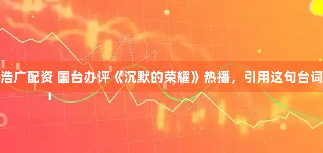浩广配资 国台办评《沉默的荣耀》热播，引用这句台词