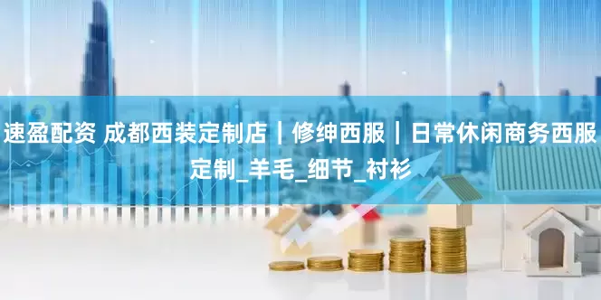 速盈配资 成都西装定制店｜修绅西服｜日常休闲商务西服定制_羊毛_细节_衬衫