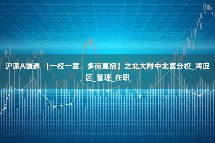 沪深A融通 【一校一宣、多岗直招】之北大附中北医分校_海淀区_管理_在职