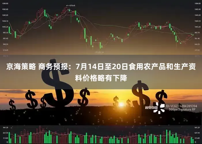 京海策略 商务预报:7月14日至20日食用农产品和生产资料价格略有下降