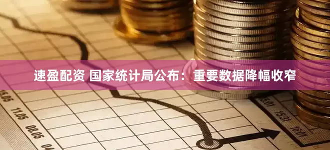 速盈配资 国家统计局公布：重要数据降幅收窄